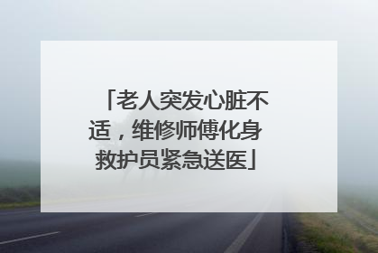 老人突发心脏不适，维修师傅化身救护员紧急送医