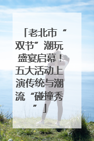 老北市“双节”潮玩盛宴启幕！五大活动上演传统与潮流“碰撞秀”