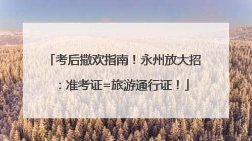 考后撒欢指南！永州放大招：准考证=旅游通行证！