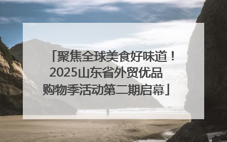 聚焦全球美食好味道！2025山东省外贸优品购物季活动第二期启幕