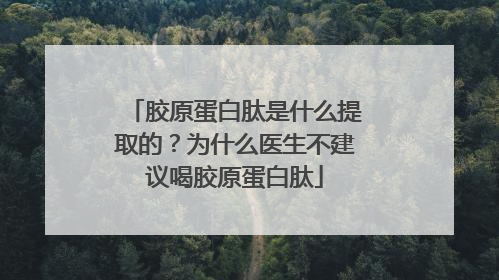 胶原蛋白肽是什么提取的？为什么医生不建议喝胶原蛋白肽