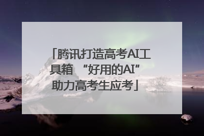 腾讯打造高考AI工具箱 “好用的AI”助力高考生应考