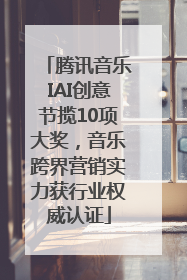 腾讯音乐IAI创意节揽10项大奖，音乐跨界营销实力获行业权威认证