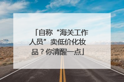 自称“海关工作人员”卖低价化妆品？你清醒一点