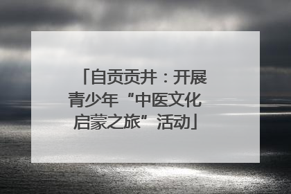 自贡贡井：开展青少年“中医文化启蒙之旅”活动
