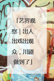 艺界观察｜出人出戏出观众，川剧做到了