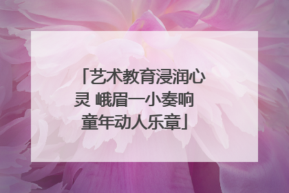 艺术教育浸润心灵 峨眉一小奏响童年动人乐章