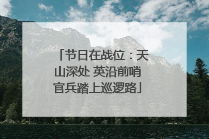 节日在战位：天山深处 英沿前哨官兵踏上巡逻路