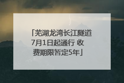 芜湖龙湾长江隧道7月1日起通行 收费期限暂定5年