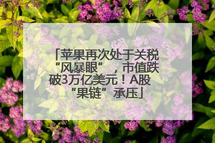 苹果再次处于关税“风暴眼”，市值跌破3万亿美元！A股“果链”承压
