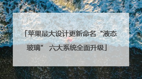 苹果最大设计更新命名“液态玻璃” 六大系统全面升级