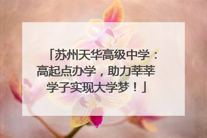 苏州天华高级中学：高起点办学，助力莘莘学子实现大学梦！