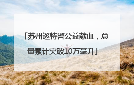 苏州巡特警公益献血，总量累计突破10万毫升