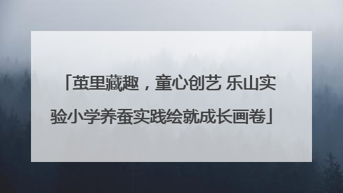 茧里藏趣，童心创艺 乐山实验小学养蚕实践绘就成长画卷