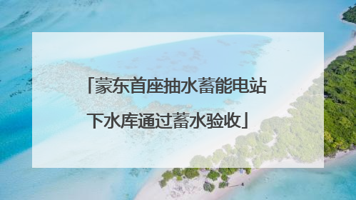蒙东首座抽水蓄能电站下水库通过蓄水验收