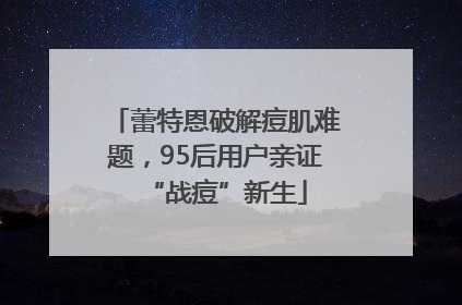 蕾特恩破解痘肌难题，95后用户亲证“战痘”新生