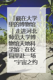 藏在大学里的博物馆｜走进河北师范大学博物馆天地科学馆：在校园里赴一场“宇宙之约”