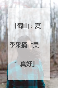 蜀山：夏季采摘“果”真好