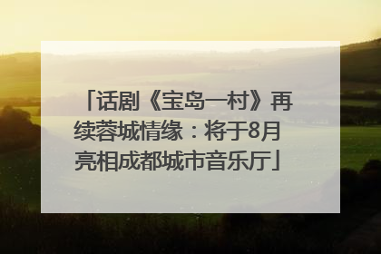 话剧《宝岛一村》再续蓉城情缘：将于8月亮相成都城市音乐厅