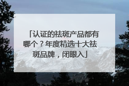 认证的祛斑产品都有哪个？年度精选十大祛斑品牌，闭眼入