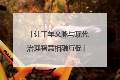 让千年文脉与现代治理智慧相融互促