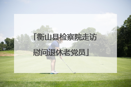 衡山县检察院走访慰问退休老党员