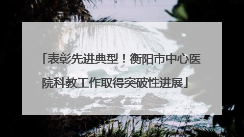 表彰先进典型！衡阳市中心医院科教工作取得突破性进展