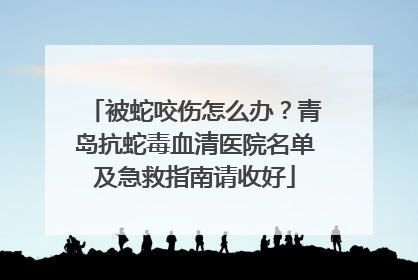 被蛇咬伤怎么办？青岛抗蛇毒血清医院名单及急救指南请收好