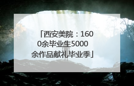 西安美院：1600余毕业生5000余作品献礼毕业季