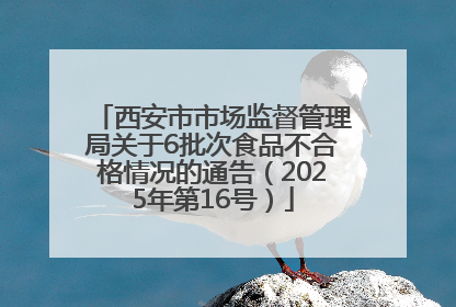 西安市市场监督管理局关于6批次食品不合格情况的通告（2025年第16号）