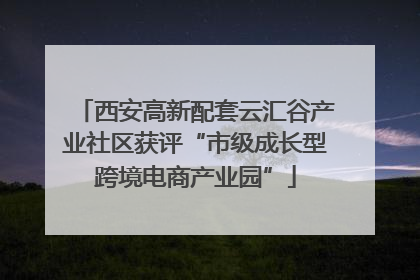 西安高新配套云汇谷产业社区获评“市级成长型跨境电商产业园”