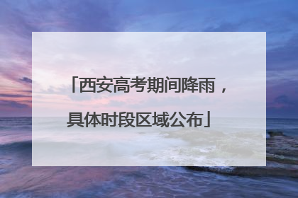 西安高考期间降雨，具体时段区域公布