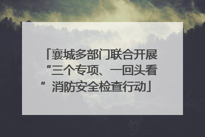 襄城多部门联合开展“三个专项、一回头看”消防安全检查行动