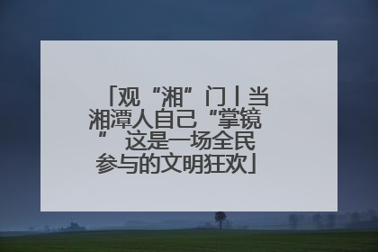 观“湘”门丨当湘潭人自己“掌镜” 这是一场全民参与的文明狂欢