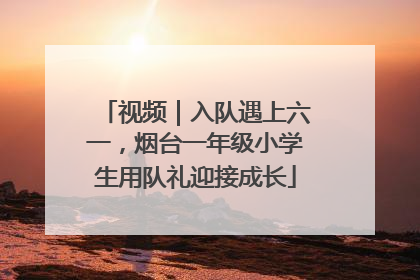 视频｜入队遇上六一，烟台一年级小学生用队礼迎接成长