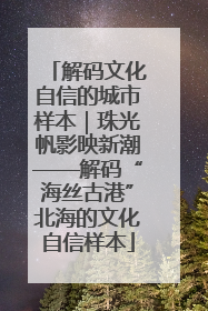 解码文化自信的城市样本｜珠光帆影映新潮——解码“海丝古港”北海的文化自信样本