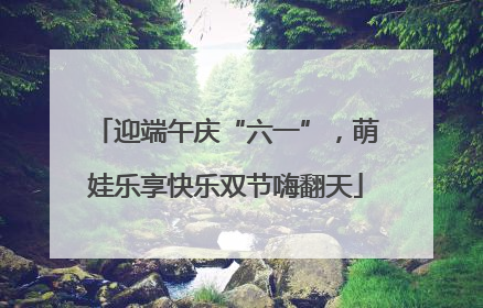 迎端午庆“六一”，萌娃乐享快乐双节嗨翻天