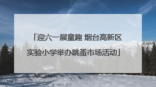 迎六一展童趣 烟台高新区实验小学举办跳蚤市场活动