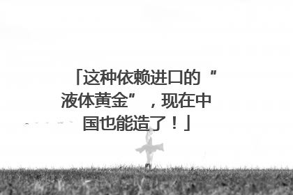 这种依赖进口的“液体黄金”，现在中国也能造了！