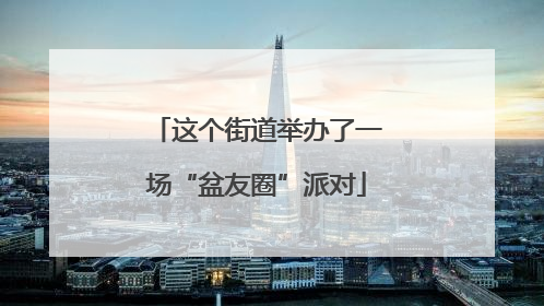 这个街道举办了一场“盆友圈”派对