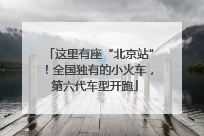 这里有座“北京站”！全国独有的小火车，第六代车型开跑