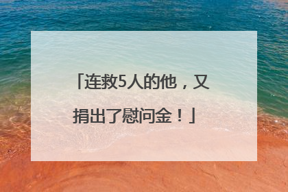 连救5人的他，又捐出了慰问金！