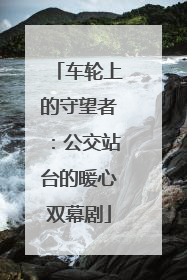 车轮上的守望者：公交站台的暖心双幕剧