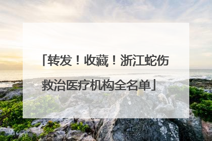 转发！收藏！浙江蛇伤救治医疗机构全名单