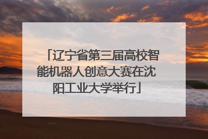 辽宁省第三届高校智能机器人创意大赛在沈阳工业大学举行