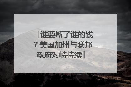 谁要断了谁的钱？美国加州与联邦政府对峙持续