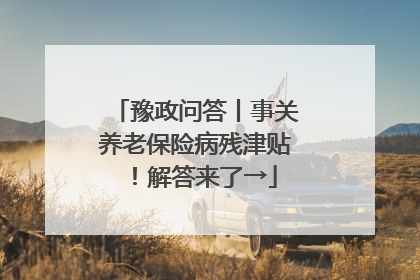 豫政问答丨事关养老保险病残津贴！解答来了→