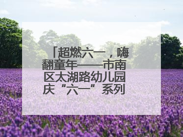 超燃六一，嗨翻童年——市南区太湖路幼儿园庆“六一”系列活动圆满成功