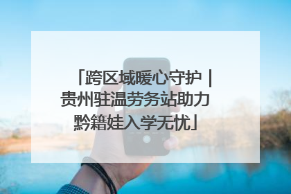 跨区域暖心守护｜贵州驻温劳务站助力黔籍娃入学无忧