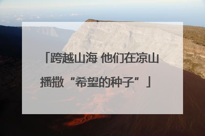 跨越山海 他们在凉山播撒“希望的种子”